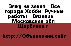 Вяжу на заказ - Все города Хобби. Ручные работы » Вязание   . Московская обл.,Щербинка г.